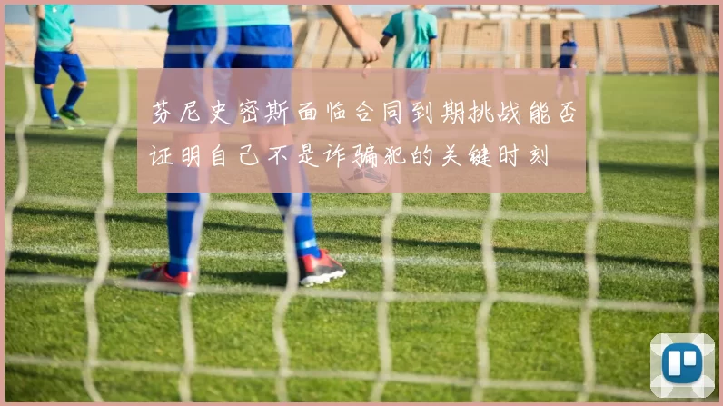芬尼史密斯面临合同到期挑战能否证明自己不是诈骗犯的关键时刻