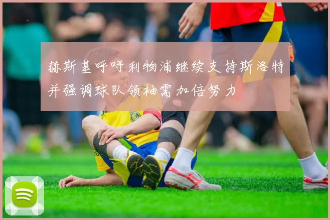 赫斯基呼吁利物浦继续支持斯洛特并强调球队领袖需加倍努力