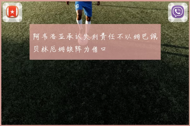 阿韦洛亚承认失利责任不以姆巴佩贝林厄姆缺阵为借口