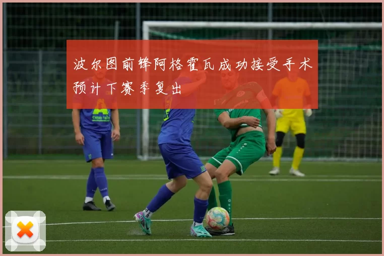 波尔图前锋阿格霍瓦成功接受手术预计下赛季复出