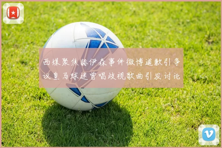 西媒聚焦赫伊森事件微博道歉引争议皇马球迷曾唱歧视歌曲引发讨论