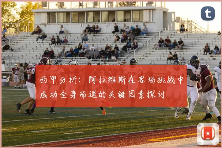 西甲分析：阿拉维斯在客场挑战中成功全身而退的关键因素探讨