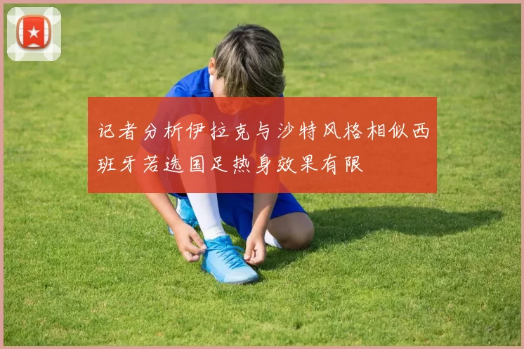 记者分析伊拉克与沙特风格相似西班牙若选国足热身效果有限