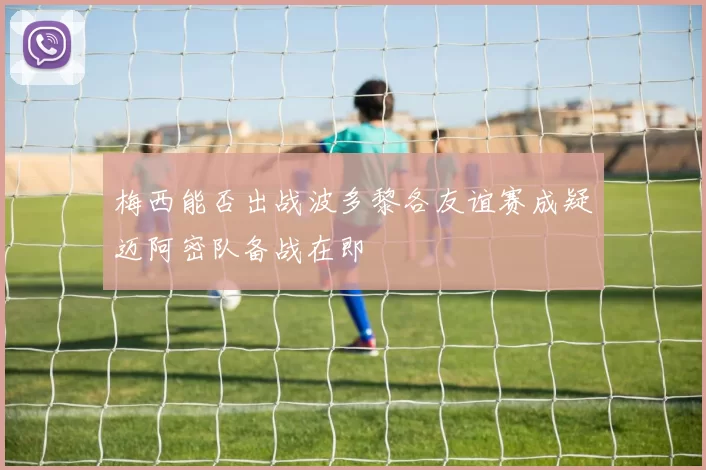 梅西能否出战波多黎各友谊赛成疑迈阿密队备战在即
