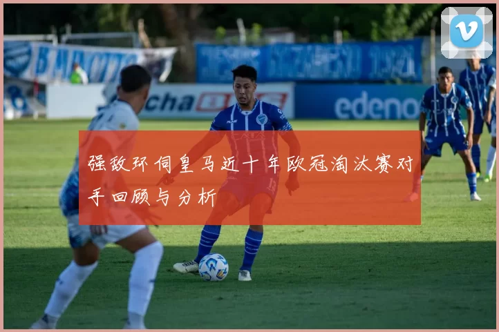 强敌环伺皇马近十年欧冠淘汰赛对手回顾与分析