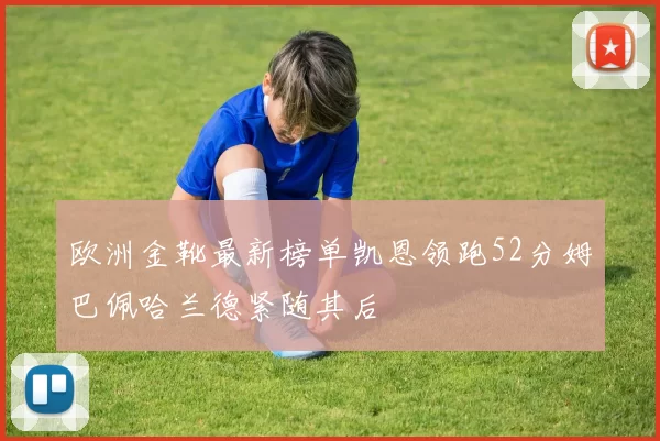 欧洲金靴最新榜单凯恩领跑52分姆巴佩哈兰德紧随其后