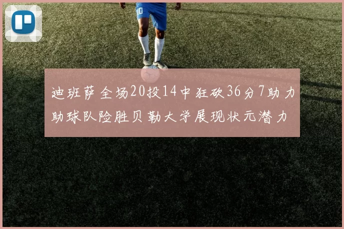 迪班萨全场20投14中狂砍36分7助力助球队险胜贝勒大学展现状元潜力