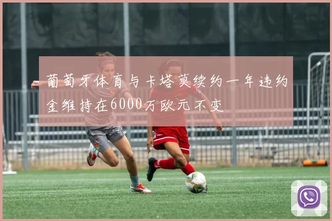 葡萄牙体育与卡塔莫续约一年违约金维持在6000万欧元不变