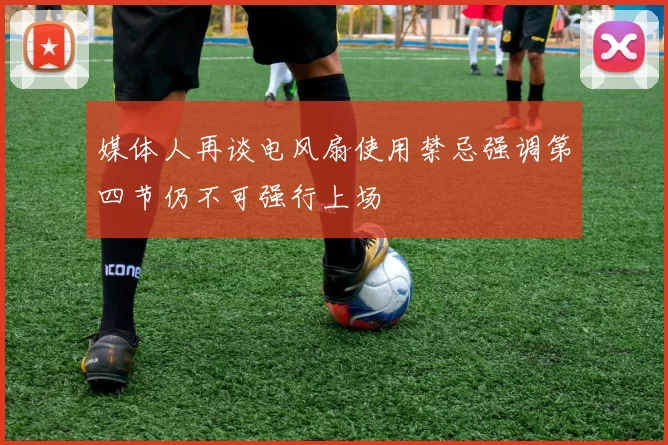 媒体人再谈电风扇使用禁忌强调第四节仍不可强行上场