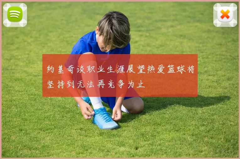 约基奇谈职业生涯展望热爱篮球将坚持到无法再竞争为止