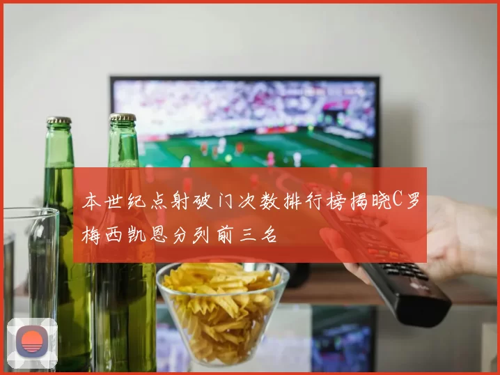 本世纪点射破门次数排行榜揭晓C罗梅西凯恩分列前三名