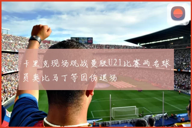 卡里克现场观战曼联U21比赛两名球员奥比马丁等因伤退场