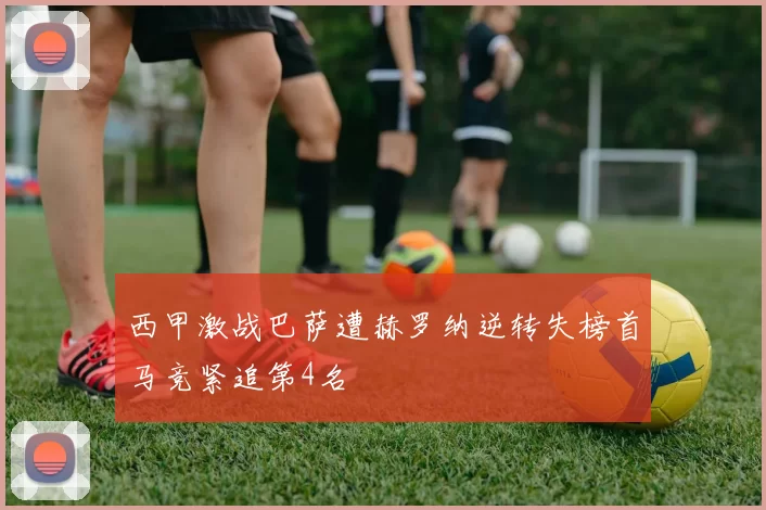 西甲激战巴萨遭赫罗纳逆转失榜首马竞紧追第4名