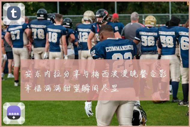 安东内拉分享与梅西浪漫晚餐合影幸福满满甜蜜瞬间尽显