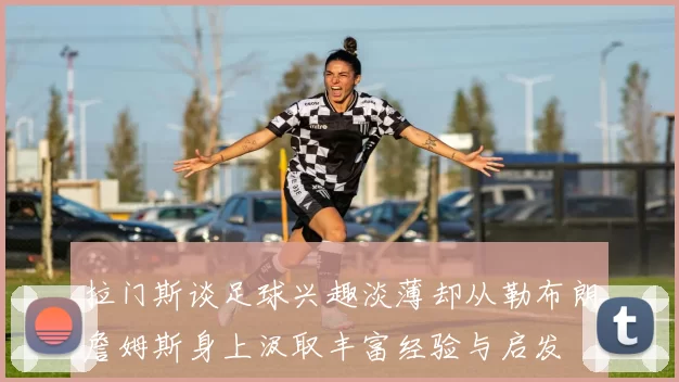 拉门斯谈足球兴趣淡薄却从勒布朗詹姆斯身上汲取丰富经验与启发