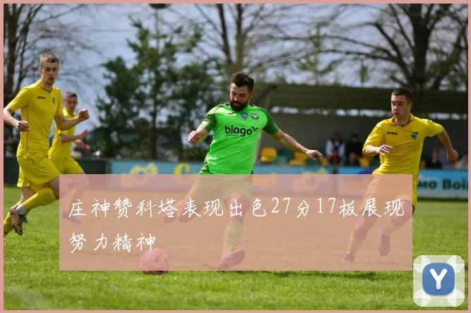 庄神赞科塔表现出色27分17板展现努力精神