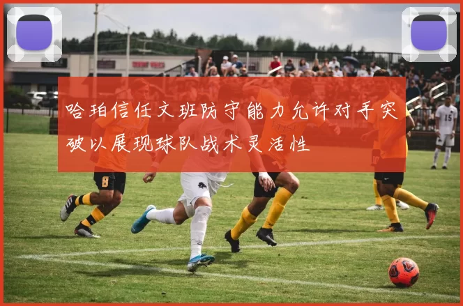 哈珀信任文班防守能力允许对手突破以展现球队战术灵活性