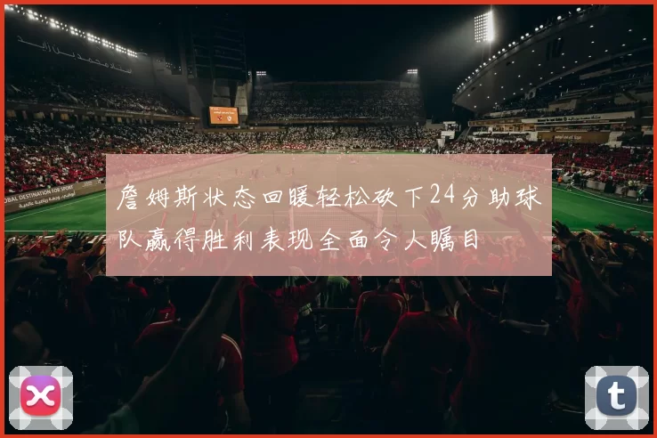 詹姆斯状态回暖轻松砍下24分助球队赢得胜利表现全面令人瞩目