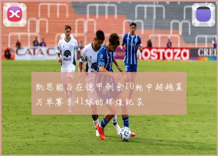 凯恩能否在德甲剩余10轮中超越莱万单赛季41球的辉煌纪录