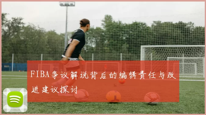 FIBA争议解说背后的编辑责任与改进建议探讨