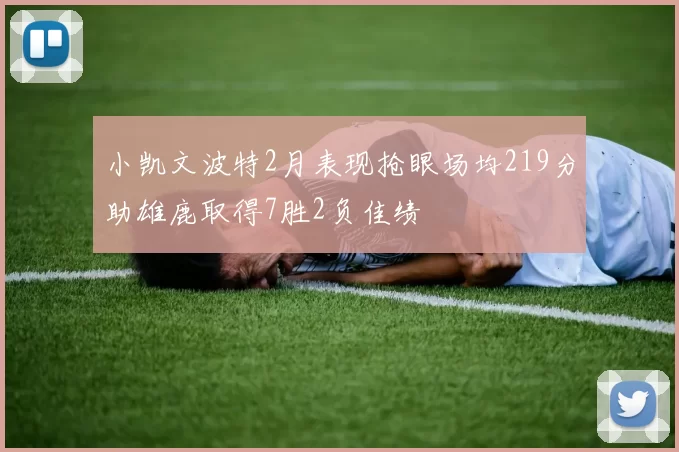 小凯文波特2月表现抢眼场均219分助雄鹿取得7胜2负佳绩