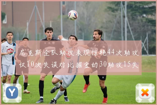 尼克斯全队助攻表现惊艳44次助攻仅10次失误对比掘金的30助攻15失误