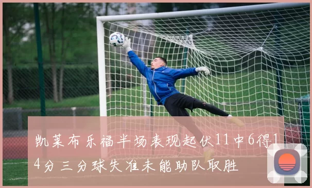 凯莱布乐福半场表现起伏11中6得14分三分球失准未能助队取胜
