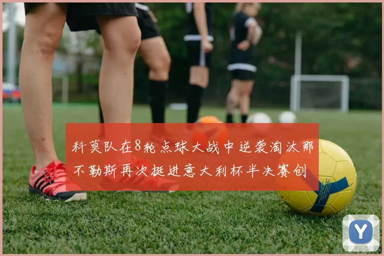 科莫队在8轮点球大战中逆袭淘汰那不勒斯再次挺进意大利杯半决赛创造历史