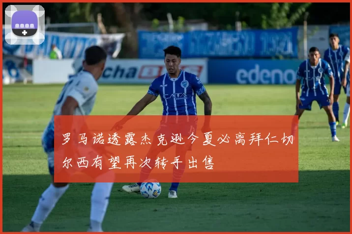 罗马诺透露杰克逊今夏必离拜仁切尔西有望再次转手出售