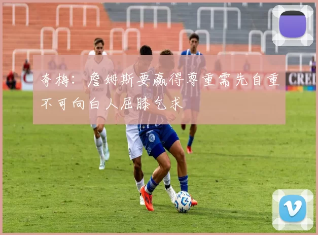 夸梅：詹姆斯要赢得尊重需先自重不可向白人屈膝乞求