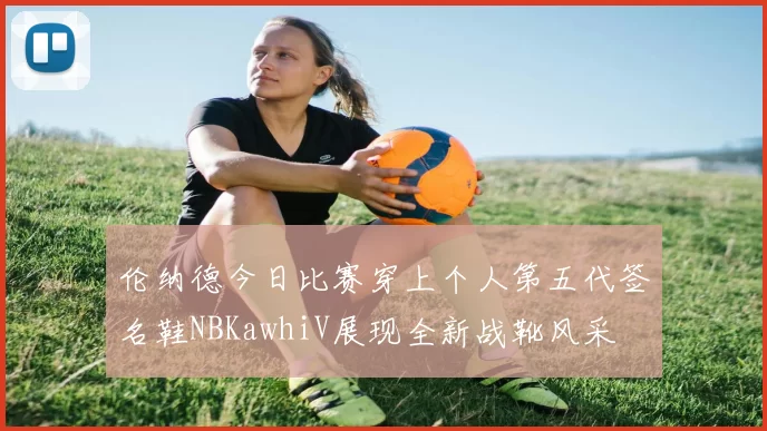伦纳德今日比赛穿上个人第五代签名鞋NBKawhiV展现全新战靴风采