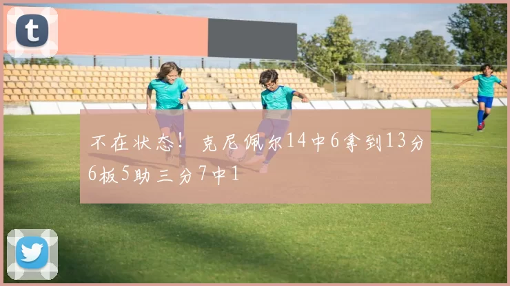 不在状态！克尼佩尔14中6拿到13分6板5助三分7中1