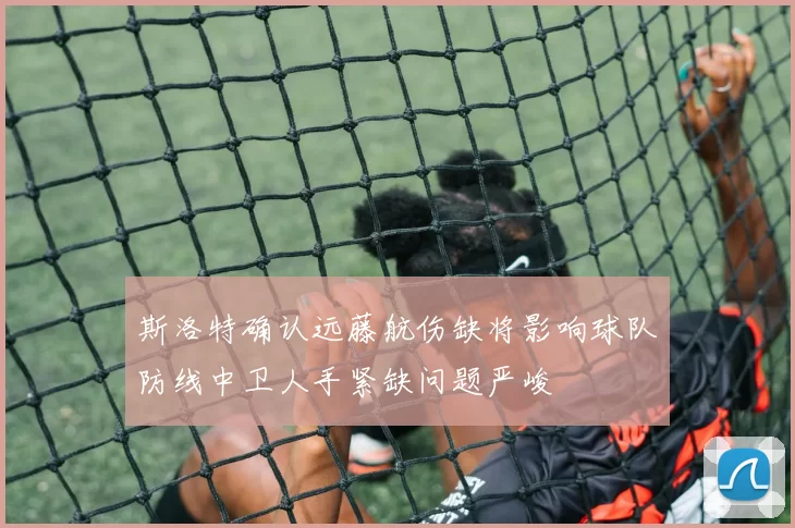 斯洛特确认远藤航伤缺将影响球队防线中卫人手紧缺问题严峻