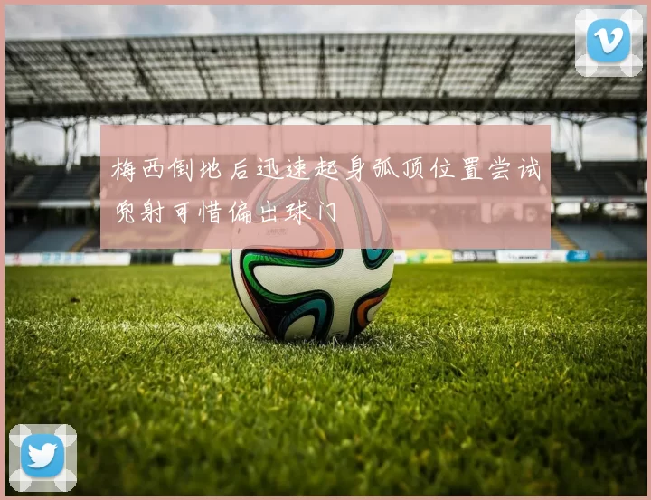 梅西倒地后迅速起身弧顶位置尝试兜射可惜偏出球门