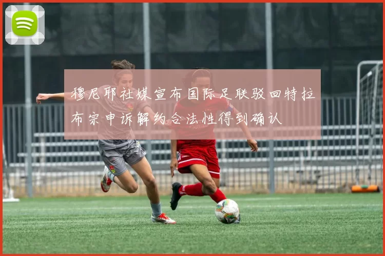 穆尼耶社媒宣布国际足联驳回特拉布宗申诉解约合法性得到确认
